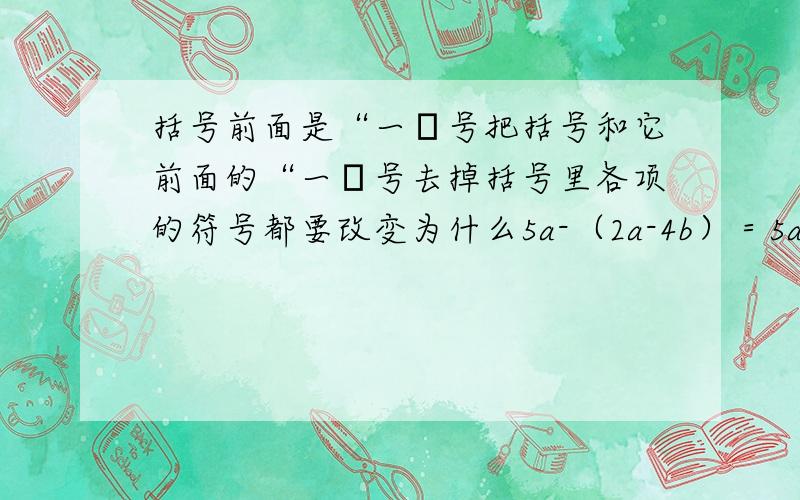 括号前面是“一〞号把括号和它前面的“一〞号去掉括号里各项的符号都要改变为什么5a-（2a-4b）＝5a一2a十4b这个2a前面负号不变