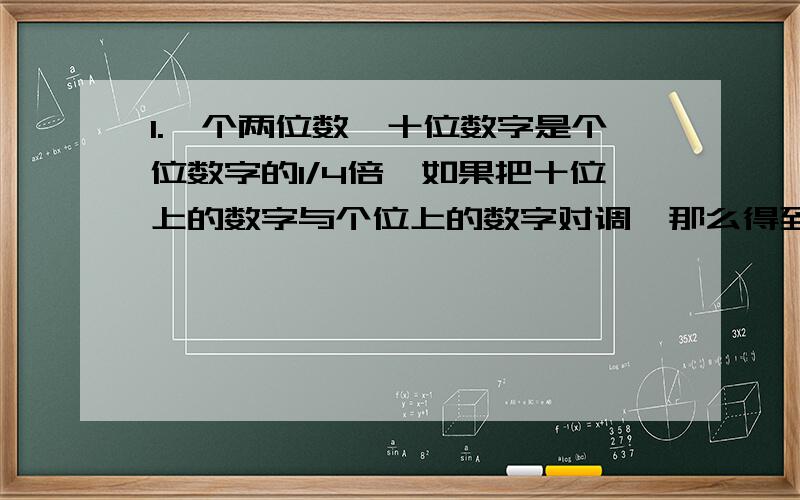 1.一个两位数,十位数字是个位数字的1/4倍,如果把十位上的数字与个位上的数字对调,那么得到的数比原数小36,求原来的两位数.2.一个两位数,十位数字比个位数字少3,两个数字之和等于这个两