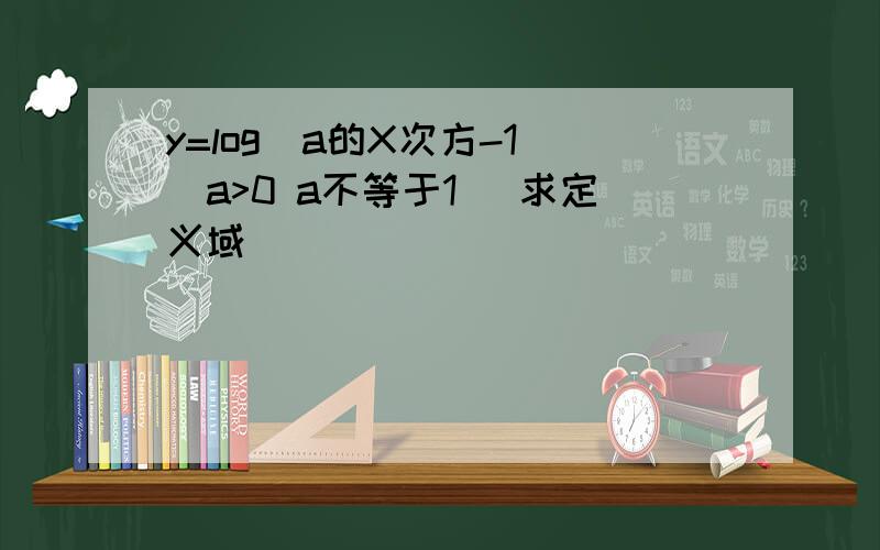 y=log(a的X次方-1）（a>0 a不等于1） 求定义域