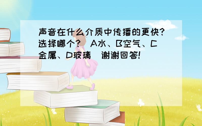 声音在什么介质中传播的更快?选择哪个?（A水、B空气、C金属、D玻璃）谢谢回答!