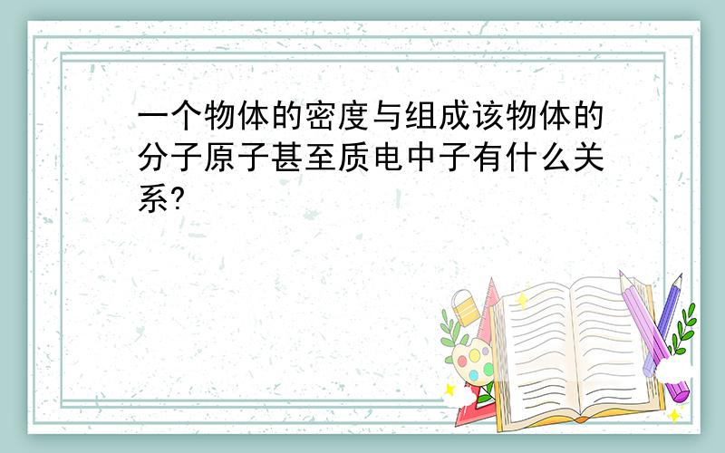 一个物体的密度与组成该物体的分子原子甚至质电中子有什么关系?