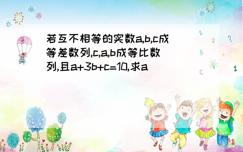 若互不相等的实数a,b,c成等差数列,c,a,b成等比数列,且a+3b+c=10,求a