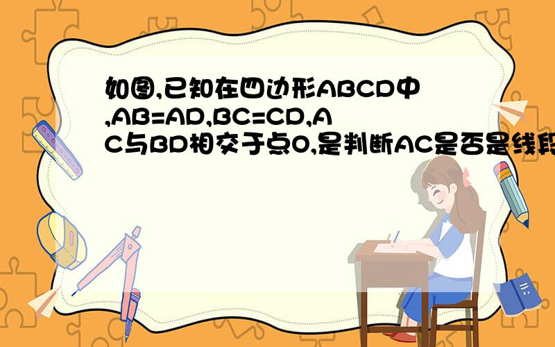 如图,已知在四边形ABCD中,AB=AD,BC=CD,AC与BD相交于点O,是判断AC是否是线段BD的垂直平分线,并说明理由