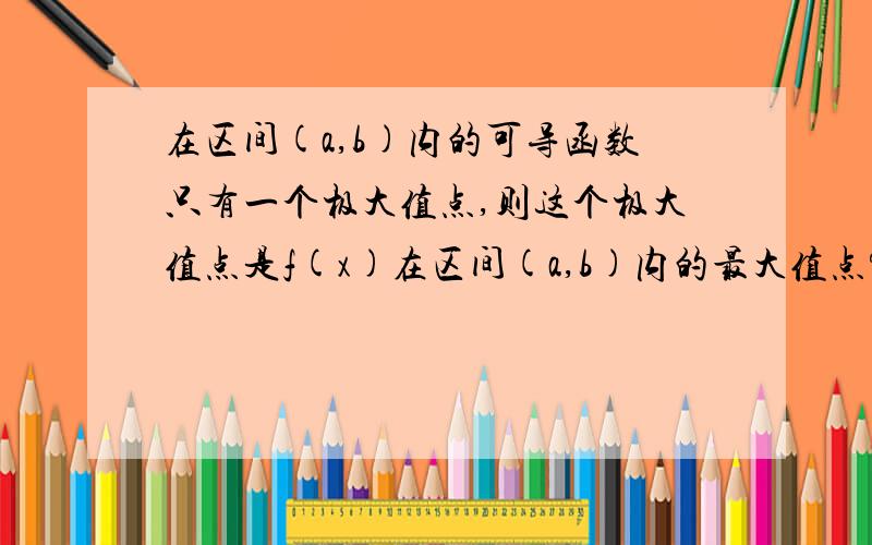 在区间(a,b)内的可导函数只有一个极大值点,则这个极大值点是f(x)在区间(a,b)内的最大值点?这句话为什么是错的.