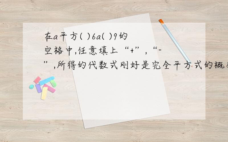 在a平方( )6a( )9的空格中,任意填上“+”,“-”,所得的代数式刚好是完全平方式的概率是