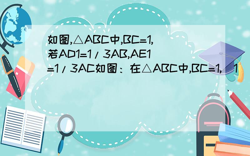 如图,△ABC中,BC=1,若AD1=1/3AB,AE1=1/3AC如图：在△ABC中,BC=1,（1）若AD1=1/3AB,AE1=1/3AC,则D1E1= （2）若D1D2=1/3D1B,E1E2=1/3E1C,则D2E2=（3）若D2D3=1/3D2B,E2E3=1/3E2C,则D3E3=（4）若Dn-1Dn=1/3Dn-1B,En-1En=1/3En-1C,则DnEn=