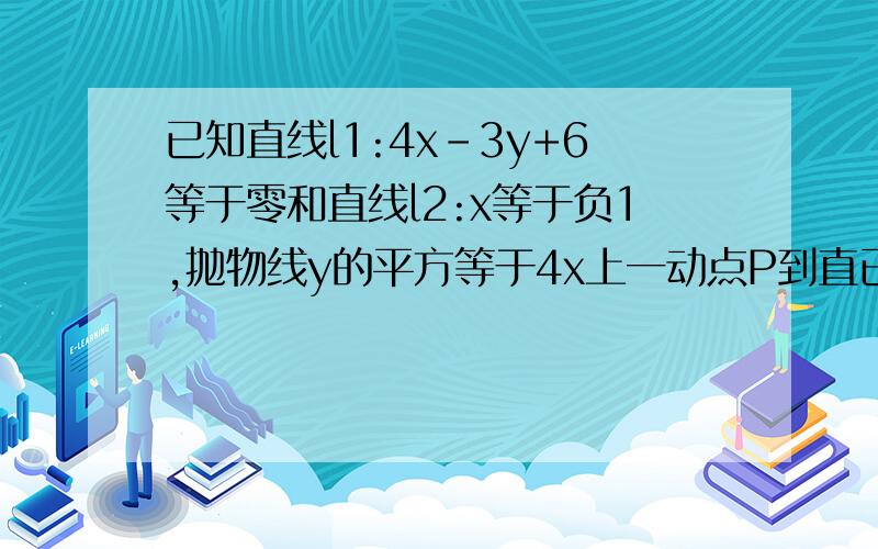 已知直线l1:4x-3y+6等于零和直线l2:x等于负1,抛物线y的平方等于4x上一动点P到直已知直线l1:4x减3y加6等于零和直线l2:x等于负1，抛物线y的平方等于4x上一动点P到直线l1和直线l2的距离之和的最小