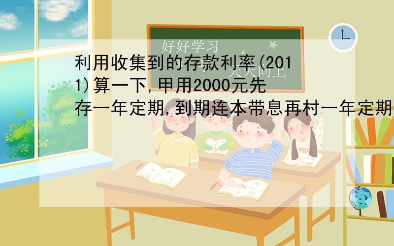 利用收集到的存款利率(2011)算一下,甲用2000元先存一年定期,到期连本带息再村一年定期,乙用2000元直接存了年定期.哪种存款方式到期后获的利息多?