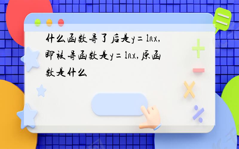 什么函数导了后是y=lnx,即被导函数是y=lnx,原函数是什么