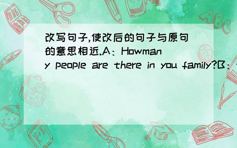 改写句子,使改后的句子与原句的意思相近.A：Howmany people are there in you family?B：there are （）people in my family.是的，写错了。