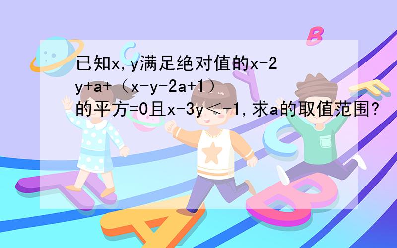 已知x,y满足绝对值的x-2y+a+（x-y-2a+1）的平方=0且x-3y＜-1,求a的取值范围?