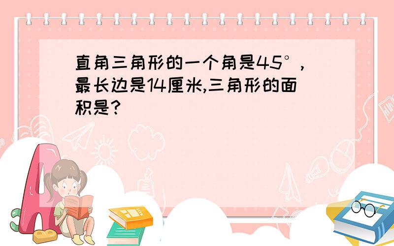 直角三角形的一个角是45°,最长边是14厘米,三角形的面积是?