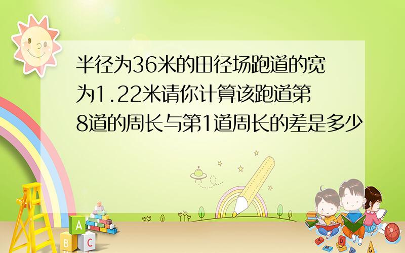 半径为36米的田径场跑道的宽为1.22米请你计算该跑道第8道的周长与第1道周长的差是多少