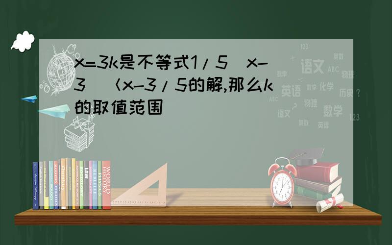 x=3k是不等式1/5(x-3)＜x-3/5的解,那么k的取值范围