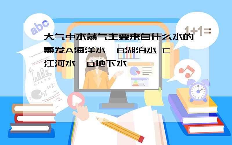 大气中水蒸气主要来自什么水的蒸发A海洋水  B湖泊水 C江河水  D地下水