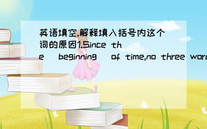 英语填空,解释填入括号内这个词的原因1.Since the （beginning） of time,no three words have ever brought more pleasure than “I love you”.2.In a word,(where) money is dreamed too much,it can cause brothers to quarrel,marriage to en