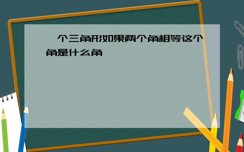 一个三角形如果两个角相等这个角是什么角