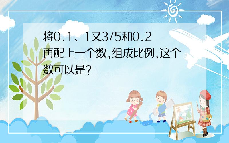 将0.1、1又3/5和0.2再配上一个数,组成比例,这个数可以是?