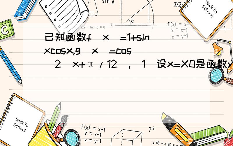 已知函数f（x）=1+sinxcosx,g（x）=cos^2（x+π/12）,（1）设x=X0是函数y=f（X)的图像上的一条对称轴,求g（X0）的值.（2）求使h（x）=f（wx/2）+g（wx/2）,（w大于0）,在区间[-2π/3,π/3]上是增函数的w的最