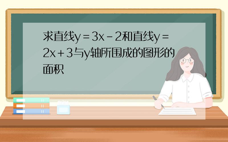 求直线y＝3x－2和直线y＝2x＋3与y轴所围成的图形的面积