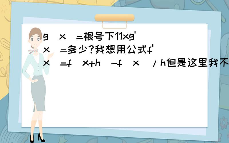 g(x)=根号下11xg'(x)=多少?我想用公式f'(x)=f(x+h)-f(x)/h但是这里我不知道如果g(x+h)=多少 主要是这里不明白最好是用这个公式的