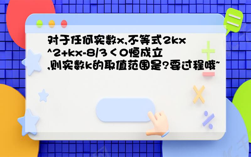 对于任何实数x,不等式2kx^2+kx-8/3＜0恒成立,则实数k的取值范围是?要过程哦~