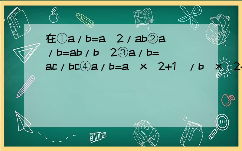 在①a/b=a^2/ab②a/b=ab/b^2③a/b=ac/bc④a/b=a(x^2+1)/b(x^2+1)这几个等式中变形一定正确的有RT