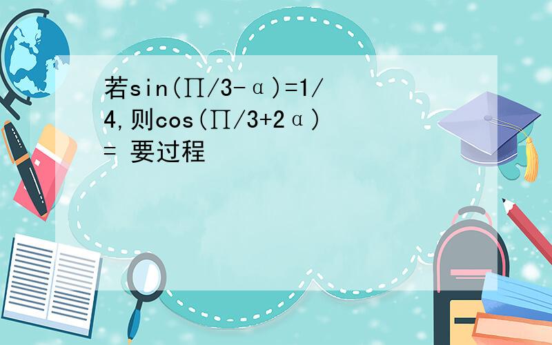 若sin(∏/3-α)=1/4,则cos(∏/3+2α)= 要过程