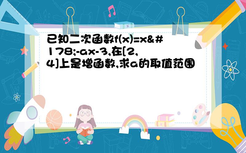 已知二次函数f(x)=x²-ax-3,在[2,4]上是增函数,求a的取值范围