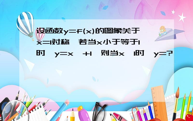 设函数y=f(x)的图象关于x=1对称,若当x小于等于1时,y=x^+1,则当x>1时,y=?