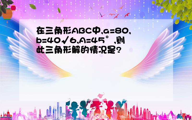 在三角形ABC中,a=80,b=40√6,A=45°,则此三角形解的情况是?