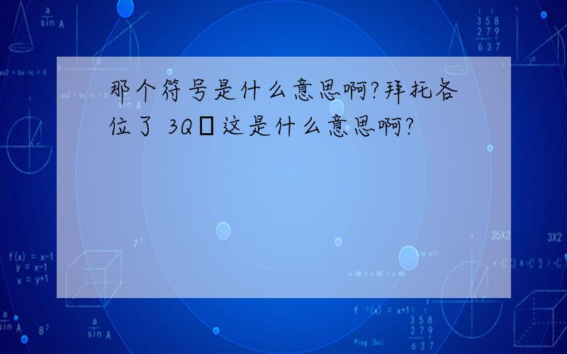 那个符号是什么意思啊?拜托各位了 3Q这是什么意思啊?