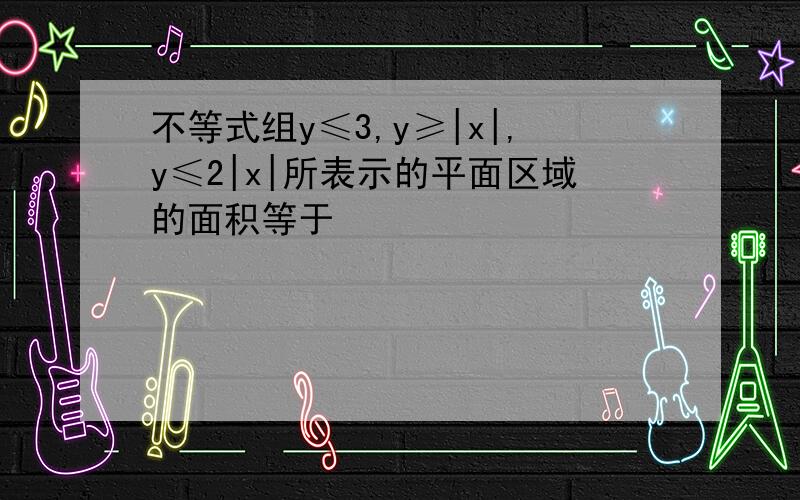 不等式组y≤3,y≥|x|,y≤2|x|所表示的平面区域的面积等于