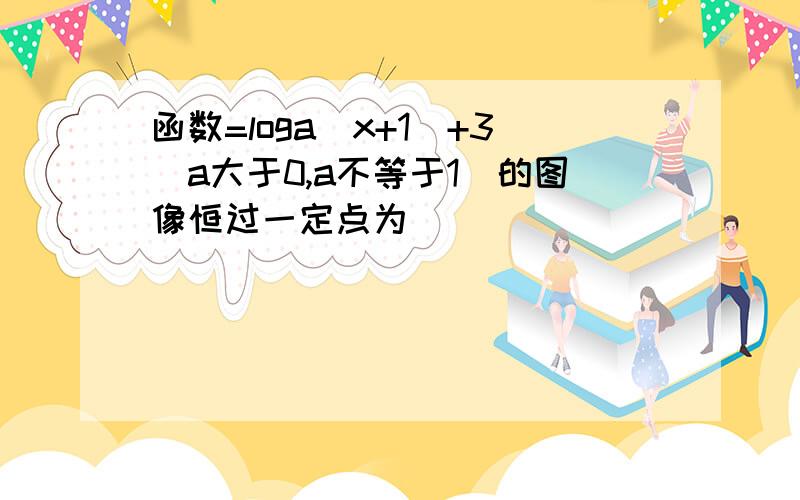 函数=loga（x+1）+3（a大于0,a不等于1）的图像恒过一定点为