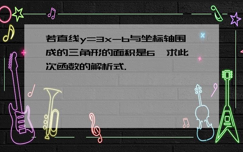 若直线y=3x-b与坐标轴围成的三角形的面积是6,求此一次函数的解析式.