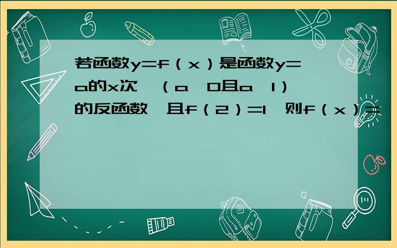 若函数y=f（x）是函数y=a的x次幂（a＞0且a≠1）的反函数,且f（2）=1,则f（x）=