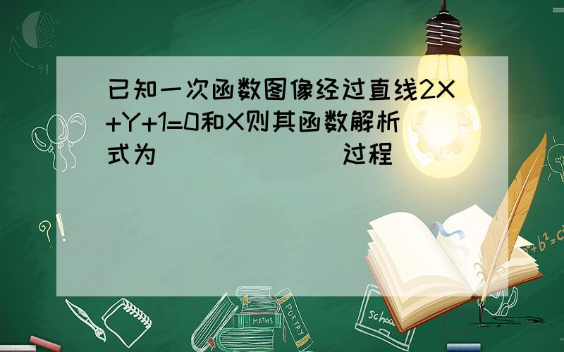 已知一次函数图像经过直线2X+Y+1=0和X则其函数解析式为______  过程