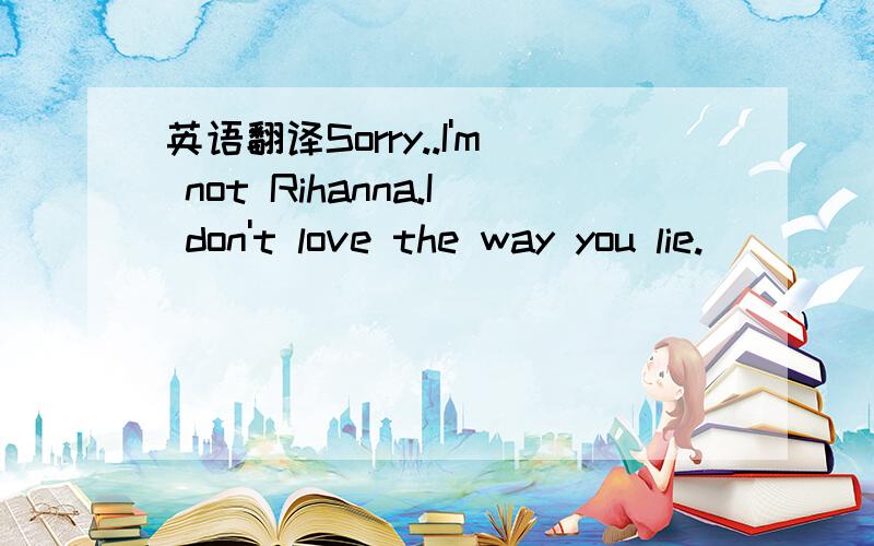 英语翻译Sorry..I'm not Rihanna.I don't love the way you lie.