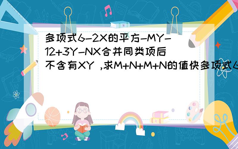 多项式6-2X的平方-MY-12+3Y-NX合并同类项后不含有XY ,求M+N+M+N的值快多项式6-2X的平方-MY-12+3Y-NX的平方合并同类项后不含有XY 求M+N+M+N的值