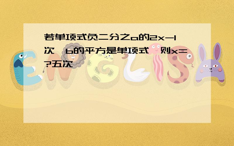 若单项式负二分之a的2x-1次幂b的平方是单项式,则x=?五次