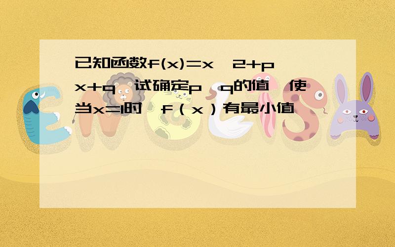 已知函数f(x)=x^2+px+q,试确定p,q的值,使当x=1时,f（x）有最小值