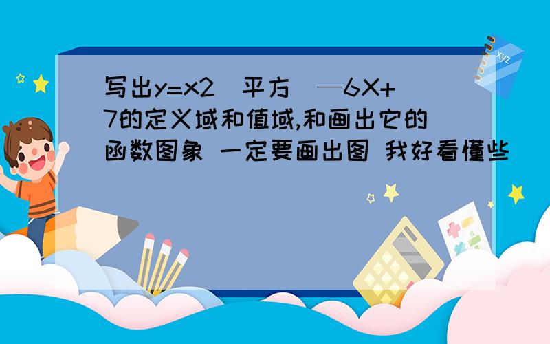 写出y=x2（平方）—6X+7的定义域和值域,和画出它的函数图象 一定要画出图 我好看懂些