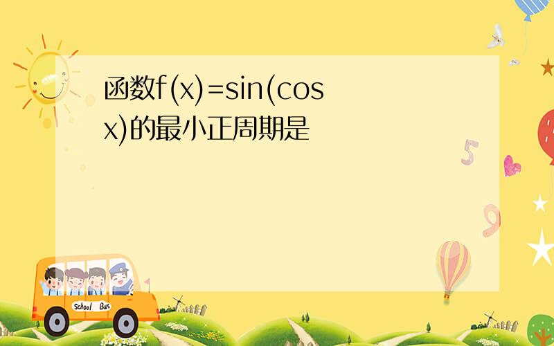 函数f(x)=sin(cosx)的最小正周期是