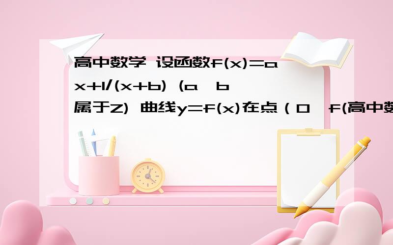 高中数学 设函数f(x)=ax+1/(x+b) (a,b属于Z) 曲线y=f(x)在点（0,f(高中数学 设函数f(x)=ax+1/(x+b) (a,b属于Z) 曲线y=f(x)在点（0,f(2)）处的切线方程为y=3 证明函数y=f(x)的图像是一个中心对称图形,并求其对