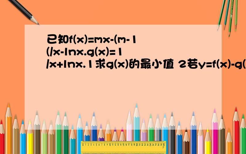 已知f(x)=mx-(m-1(/x-lnx.g(x)=1/x+lnx.1求g(x)的最小值 2若y=f(x)-g(x)在[1,+oo)上是增函数,求m的范围3.ln2/2+ln3/3+.+lnN/N