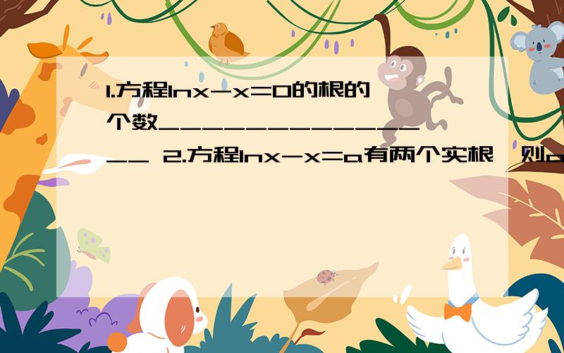 1.方程lnx-x=0的根的个数______________ 2.方程lnx-x=a有两个实根,则a的取值范围_________3.任意x∈(0,2),不等式f(x)≤k恒成立,则实数k的取值范围________4.存在任意x0∈（0,2）,使得不等式f(x)≥k能成立,则实