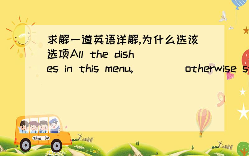 求解一道英语详解,为什么选该选项All the dishes in this menu,____ otherwise stated ,will serve two to three people.A.as B.if C.though D.unless