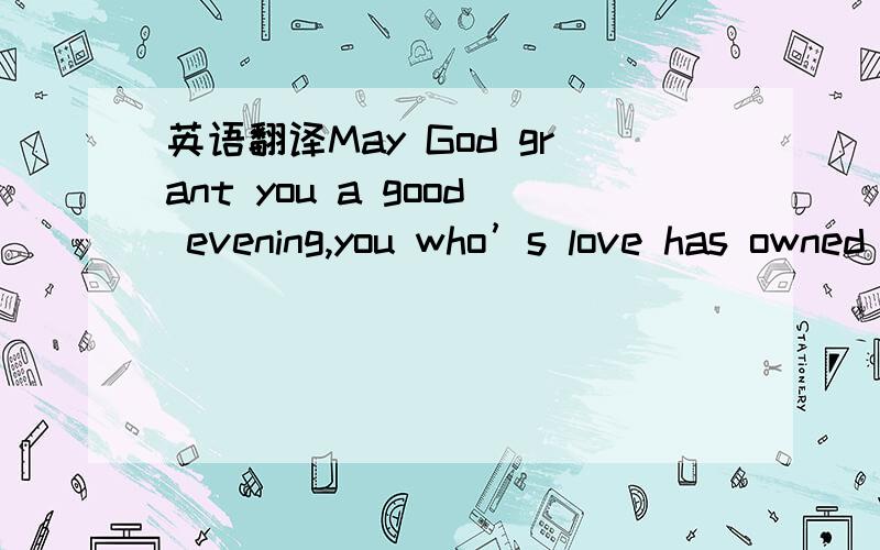 英语翻译May God grant you a good evening,you who’s love has owned me.You are more precious than my life,What would my life be without you.I embrace you with love,and find my place in your eyes.happiness overwhelms me when i'm with you,and I que