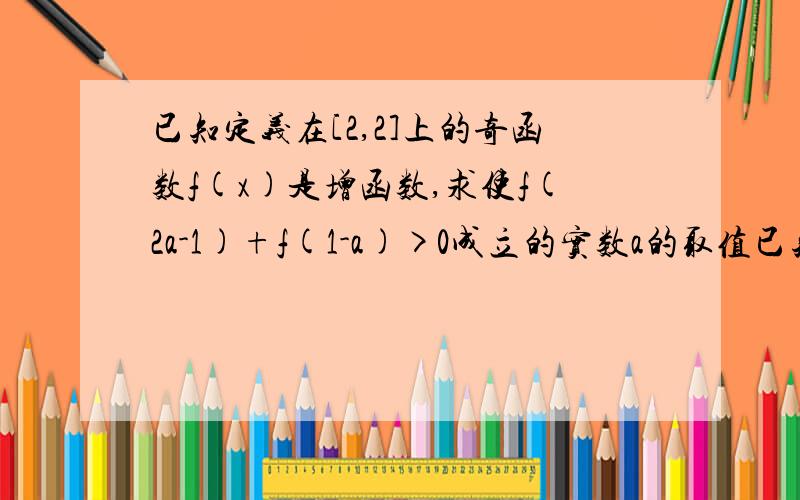 已知定义在[2,2]上的奇函数f(x)是增函数,求使f(2a-1)+f(1-a)>0成立的实数a的取值已知定义在[-2,2]上的奇函数f(x)是增函数,求使f(2a-1)+f(1-a)>0成立的实数a的取值