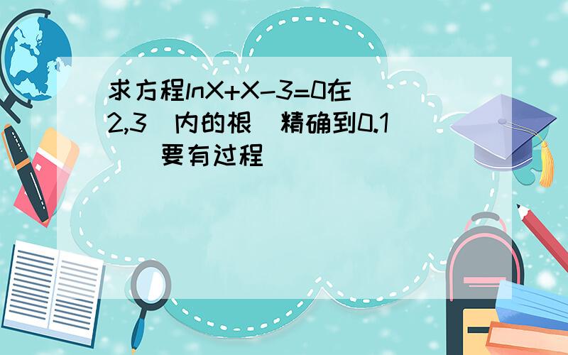 求方程lnX+X-3=0在（2,3）内的根（精确到0.1）（要有过程）